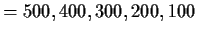 $\displaystyle = 500,400,300,200,100$